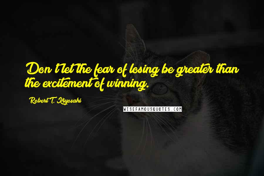 Robert T. Kiyosaki Quotes: Don't let the fear of losing be greater than the excitement of winning.