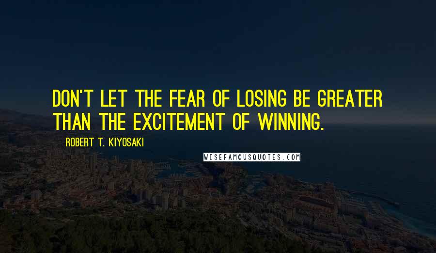Robert T. Kiyosaki Quotes: Don't let the fear of losing be greater than the excitement of winning.