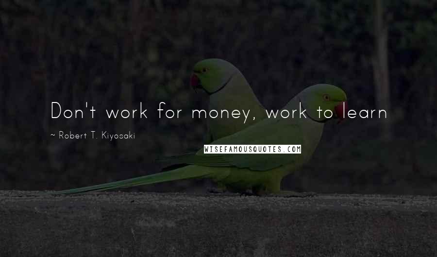 Robert T. Kiyosaki Quotes: Don't work for money, work to learn