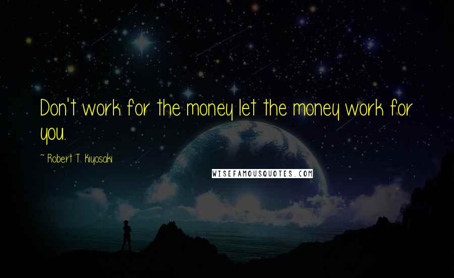 Robert T. Kiyosaki Quotes: Don't work for the money let the money work for you.