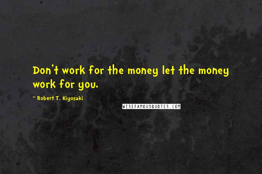 Robert T. Kiyosaki Quotes: Don't work for the money let the money work for you.