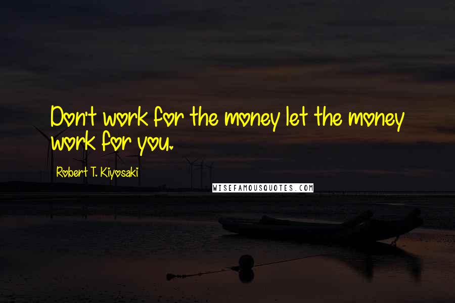 Robert T. Kiyosaki Quotes: Don't work for the money let the money work for you.