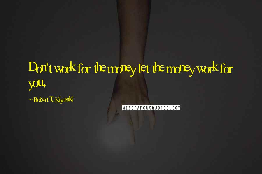 Robert T. Kiyosaki Quotes: Don't work for the money let the money work for you.