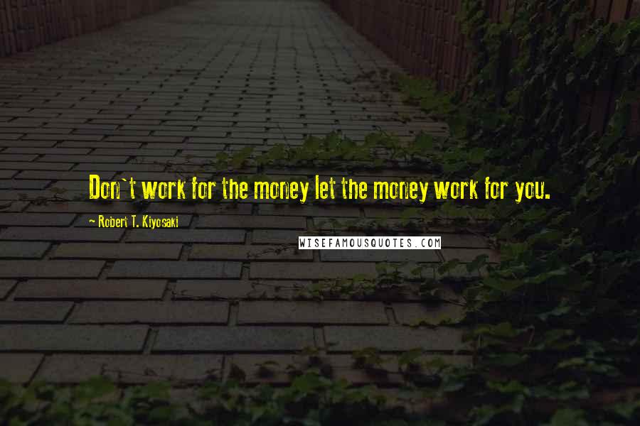 Robert T. Kiyosaki Quotes: Don't work for the money let the money work for you.