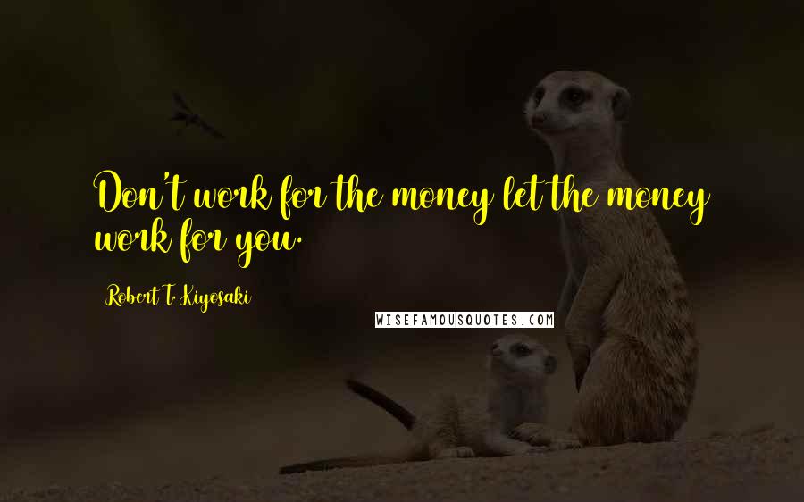 Robert T. Kiyosaki Quotes: Don't work for the money let the money work for you.