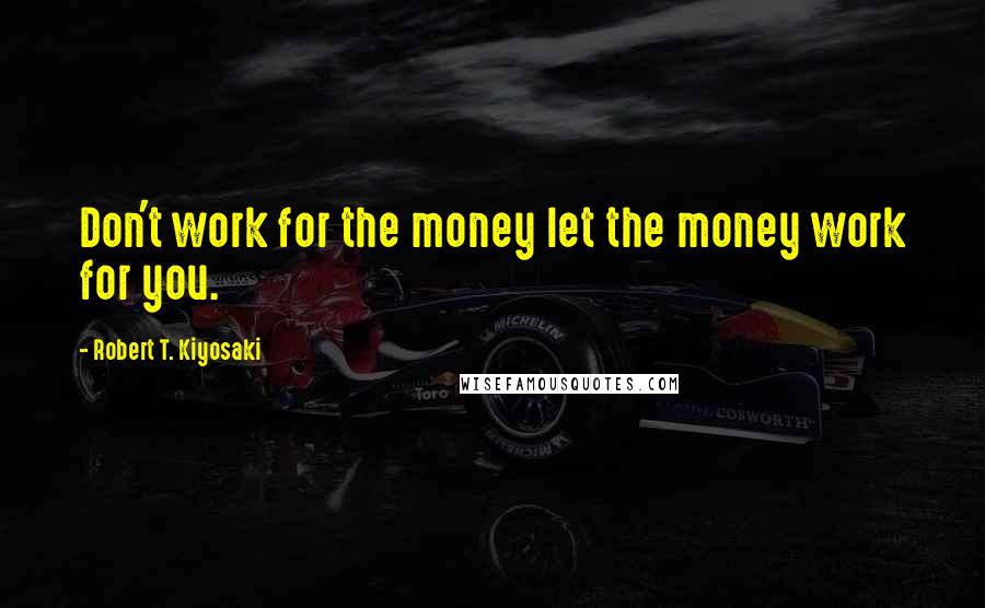 Robert T. Kiyosaki Quotes: Don't work for the money let the money work for you.