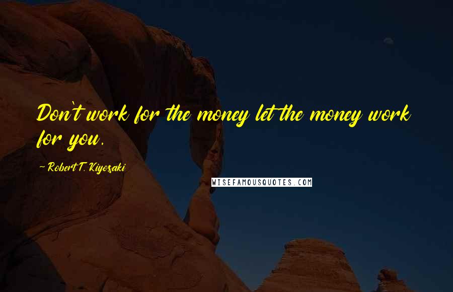 Robert T. Kiyosaki Quotes: Don't work for the money let the money work for you.