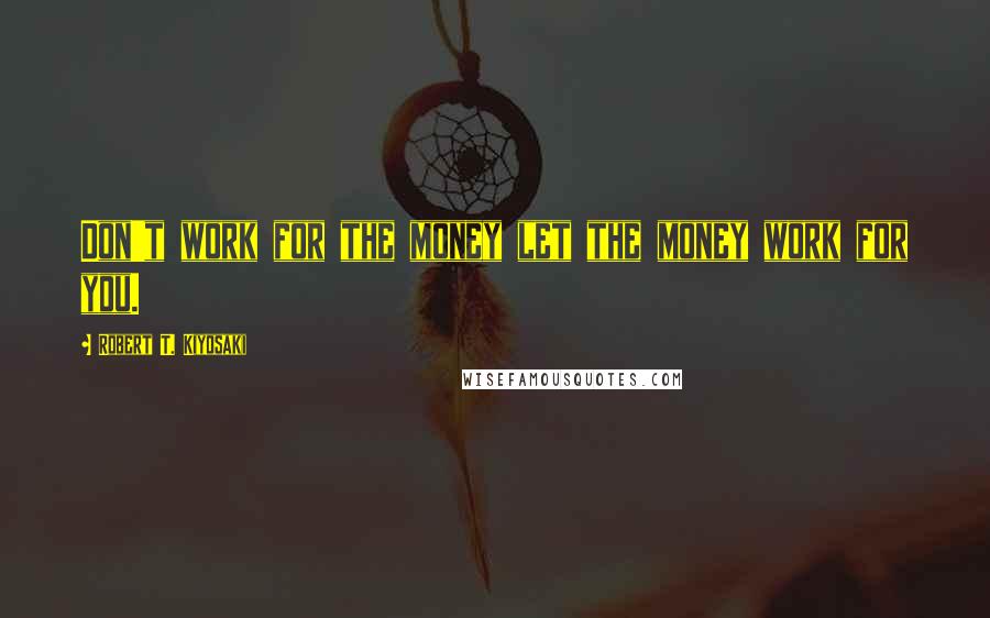 Robert T. Kiyosaki Quotes: Don't work for the money let the money work for you.