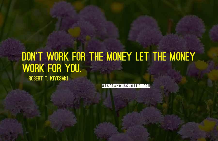 Robert T. Kiyosaki Quotes: Don't work for the money let the money work for you.
