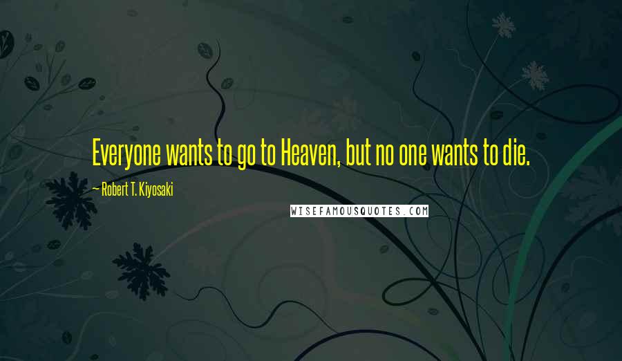 Robert T. Kiyosaki Quotes: Everyone wants to go to Heaven, but no one wants to die.