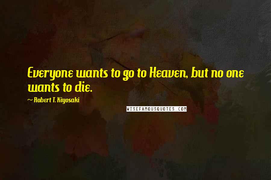 Robert T. Kiyosaki Quotes: Everyone wants to go to Heaven, but no one wants to die.