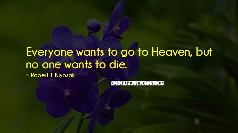 Robert T. Kiyosaki Quotes: Everyone wants to go to Heaven, but no one wants to die.