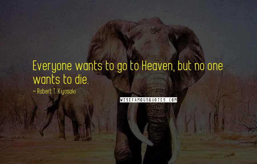 Robert T. Kiyosaki Quotes: Everyone wants to go to Heaven, but no one wants to die.