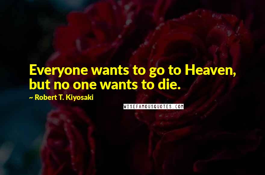 Robert T. Kiyosaki Quotes: Everyone wants to go to Heaven, but no one wants to die.