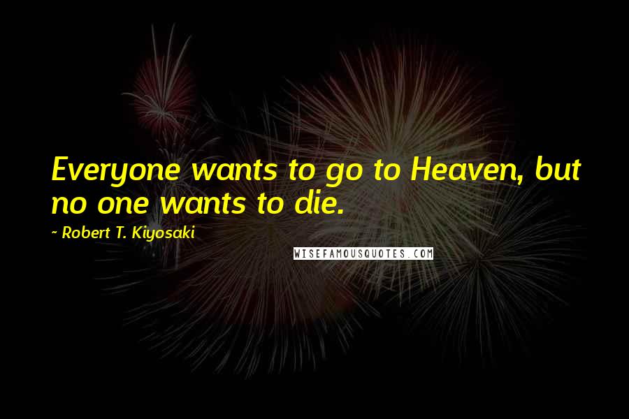 Robert T. Kiyosaki Quotes: Everyone wants to go to Heaven, but no one wants to die.