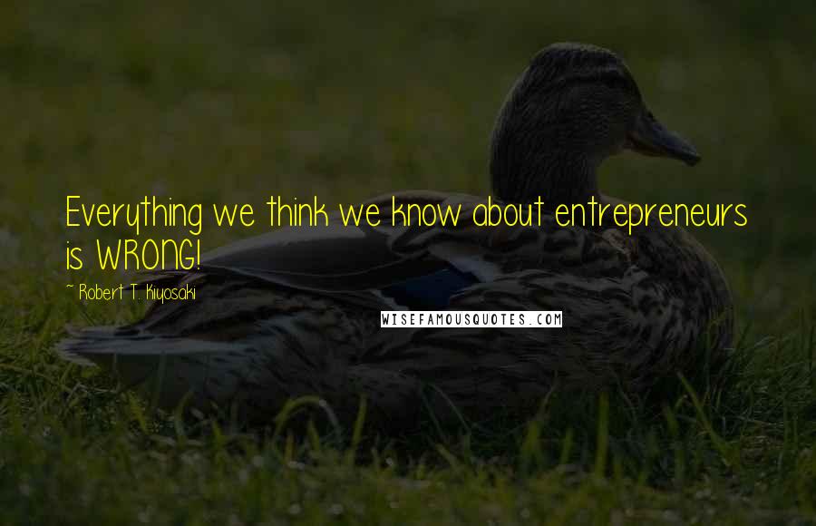 Robert T. Kiyosaki Quotes: Everything we think we know about entrepreneurs is WRONG!