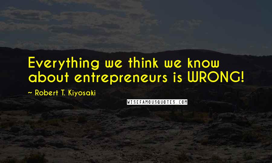 Robert T. Kiyosaki Quotes: Everything we think we know about entrepreneurs is WRONG!