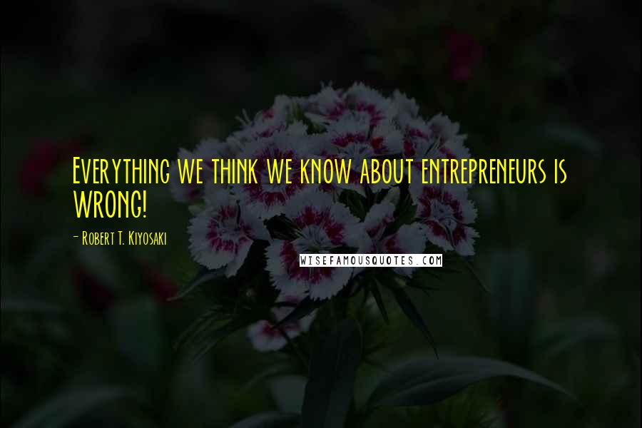 Robert T. Kiyosaki Quotes: Everything we think we know about entrepreneurs is WRONG!