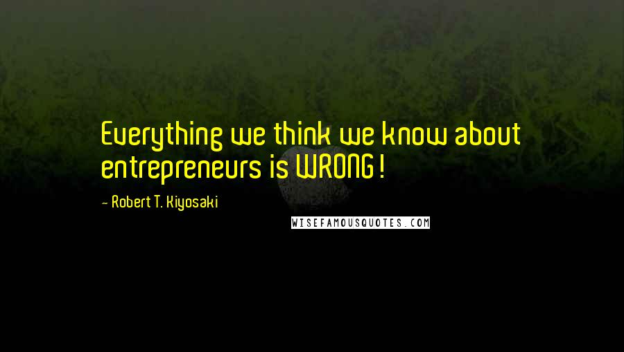 Robert T. Kiyosaki Quotes: Everything we think we know about entrepreneurs is WRONG!