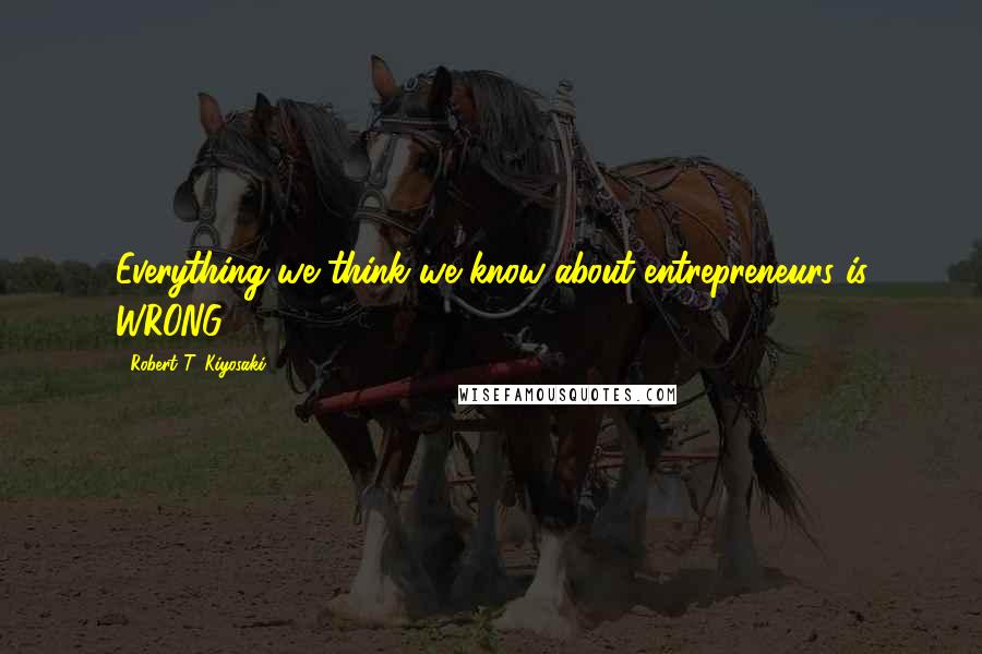 Robert T. Kiyosaki Quotes: Everything we think we know about entrepreneurs is WRONG!