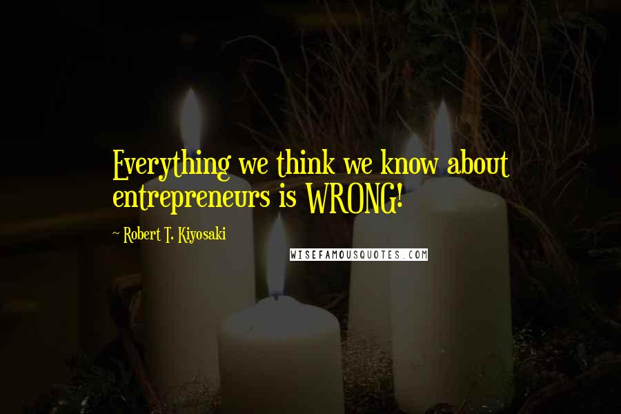 Robert T. Kiyosaki Quotes: Everything we think we know about entrepreneurs is WRONG!