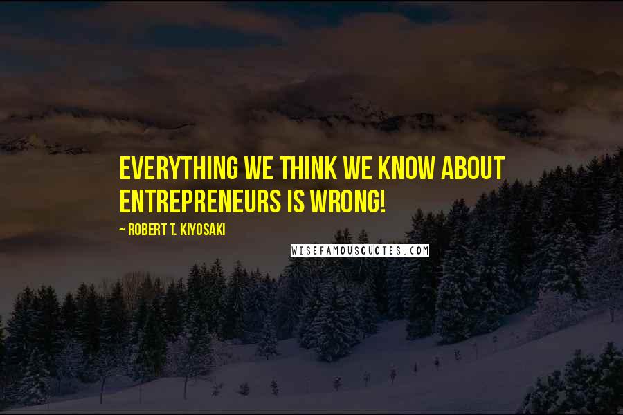 Robert T. Kiyosaki Quotes: Everything we think we know about entrepreneurs is WRONG!
