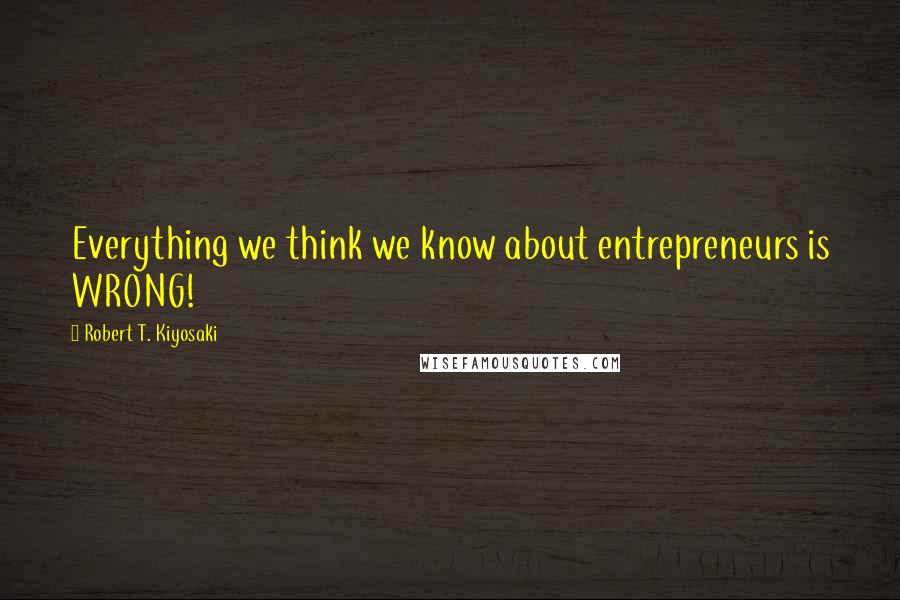 Robert T. Kiyosaki Quotes: Everything we think we know about entrepreneurs is WRONG!