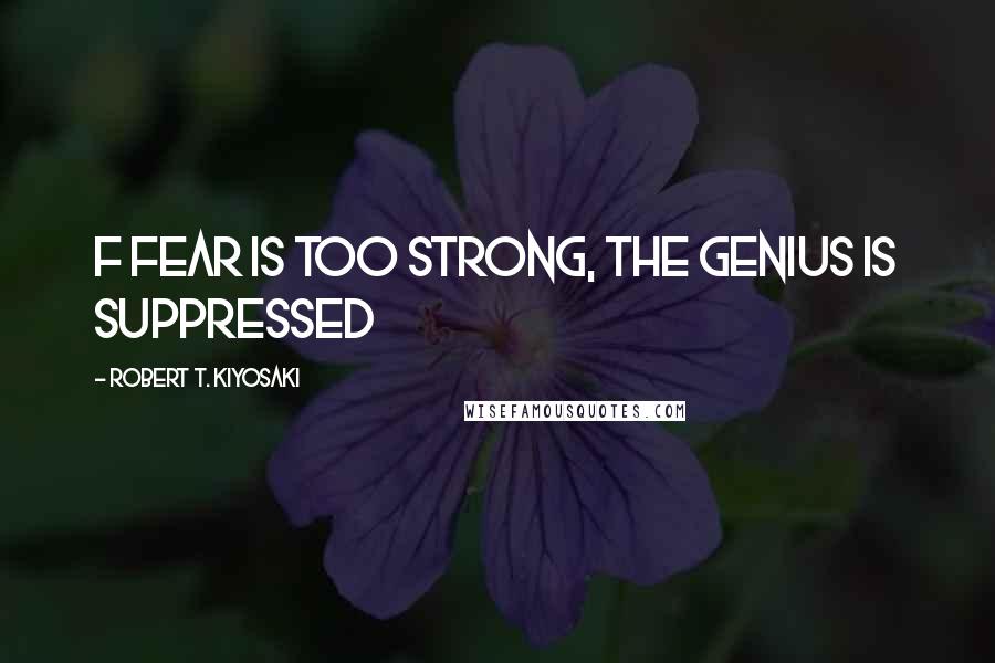 Robert T. Kiyosaki Quotes: f fear is too strong, the genius is suppressed