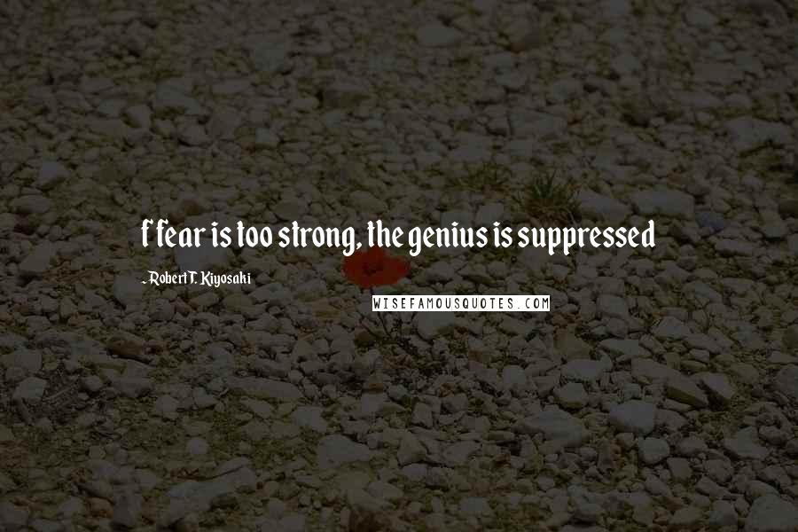 Robert T. Kiyosaki Quotes: f fear is too strong, the genius is suppressed