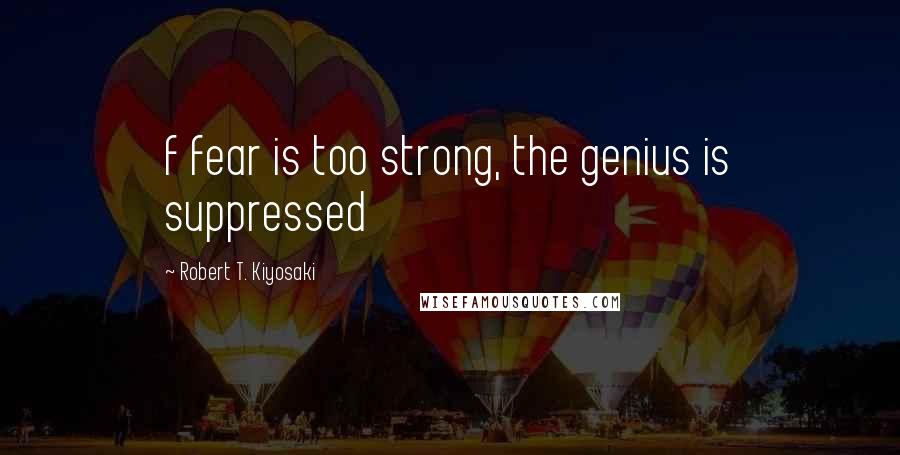Robert T. Kiyosaki Quotes: f fear is too strong, the genius is suppressed