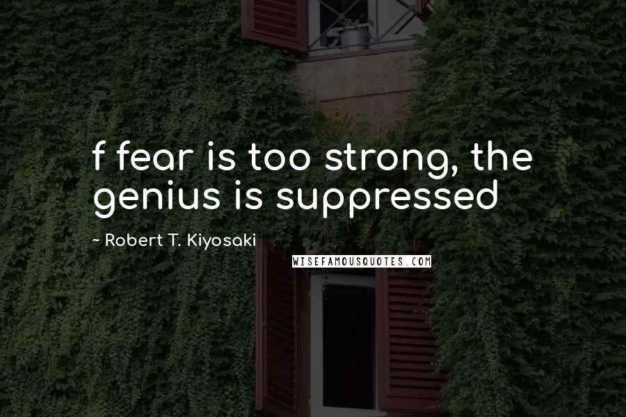 Robert T. Kiyosaki Quotes: f fear is too strong, the genius is suppressed