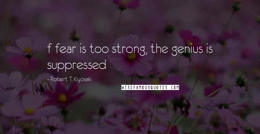 Robert T. Kiyosaki Quotes: f fear is too strong, the genius is suppressed