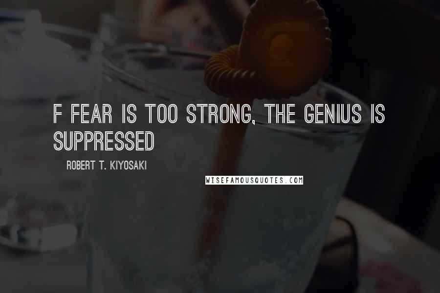 Robert T. Kiyosaki Quotes: f fear is too strong, the genius is suppressed