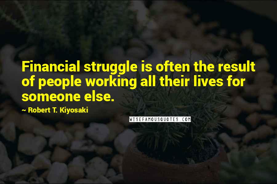 Robert T. Kiyosaki Quotes: Financial struggle is often the result of people working all their lives for someone else.