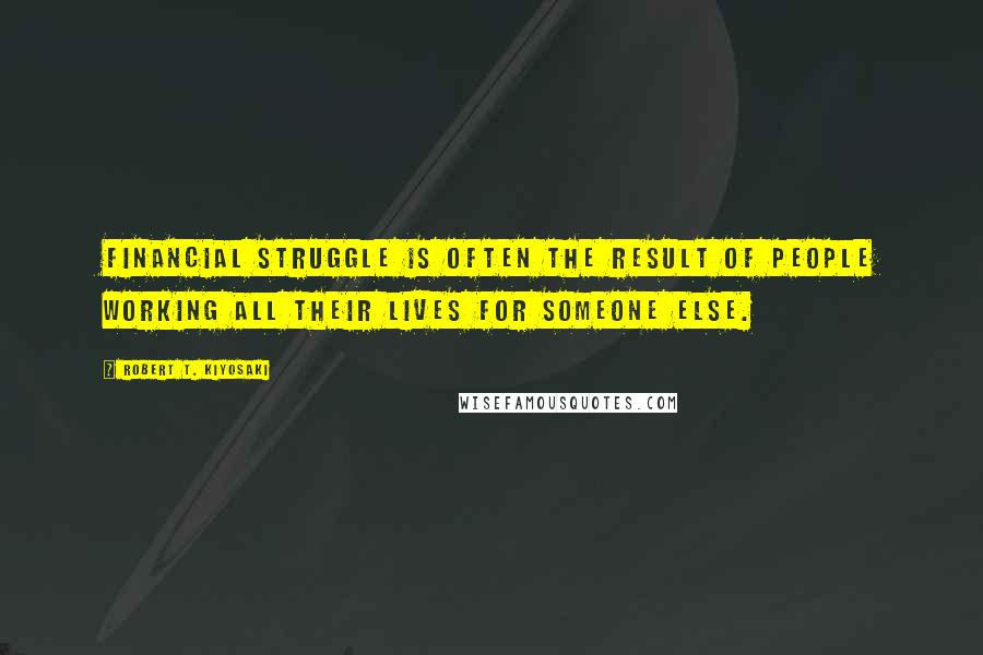 Robert T. Kiyosaki Quotes: Financial struggle is often the result of people working all their lives for someone else.