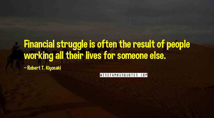 Robert T. Kiyosaki Quotes: Financial struggle is often the result of people working all their lives for someone else.