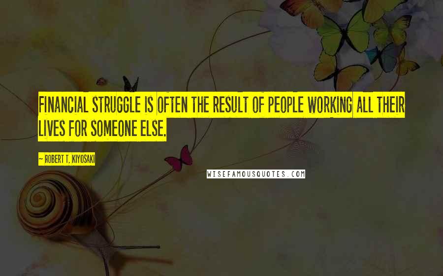 Robert T. Kiyosaki Quotes: Financial struggle is often the result of people working all their lives for someone else.