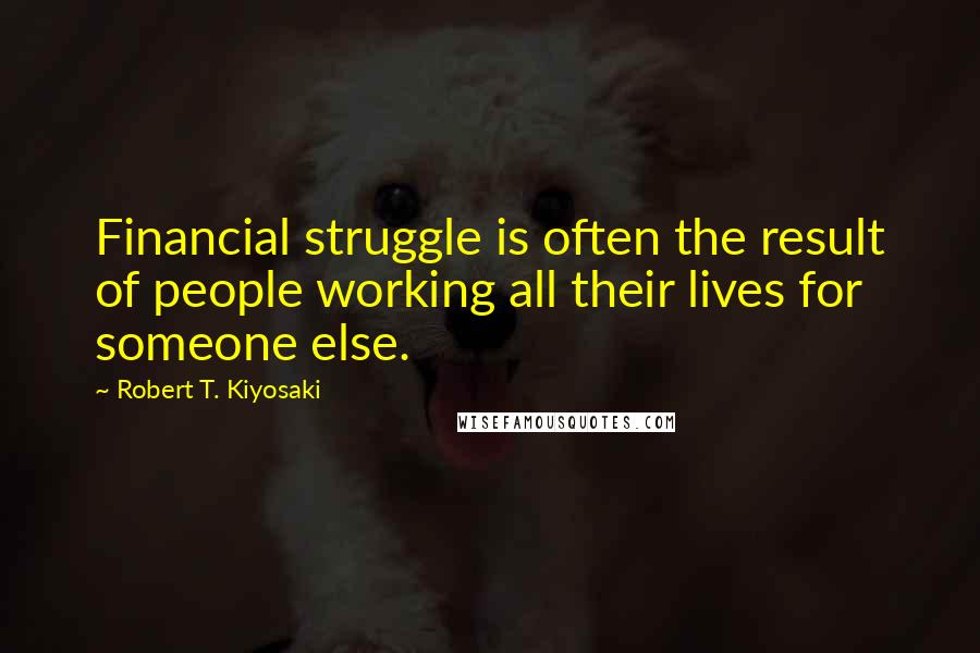 Robert T. Kiyosaki Quotes: Financial struggle is often the result of people working all their lives for someone else.