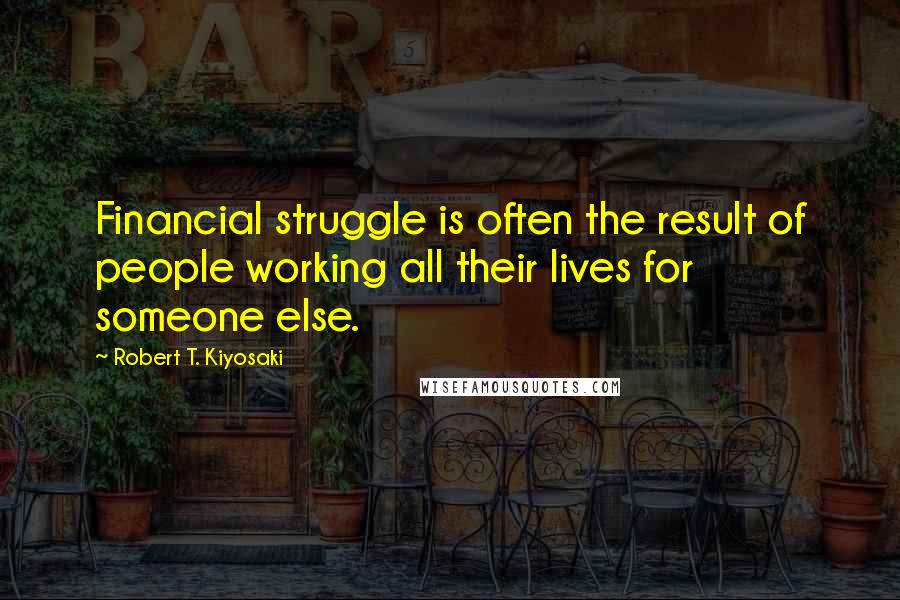 Robert T. Kiyosaki Quotes: Financial struggle is often the result of people working all their lives for someone else.