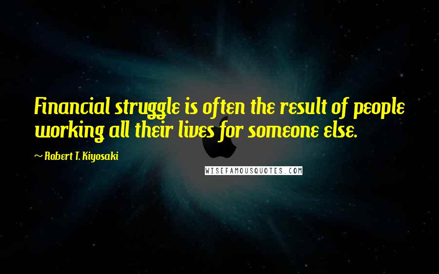 Robert T. Kiyosaki Quotes: Financial struggle is often the result of people working all their lives for someone else.