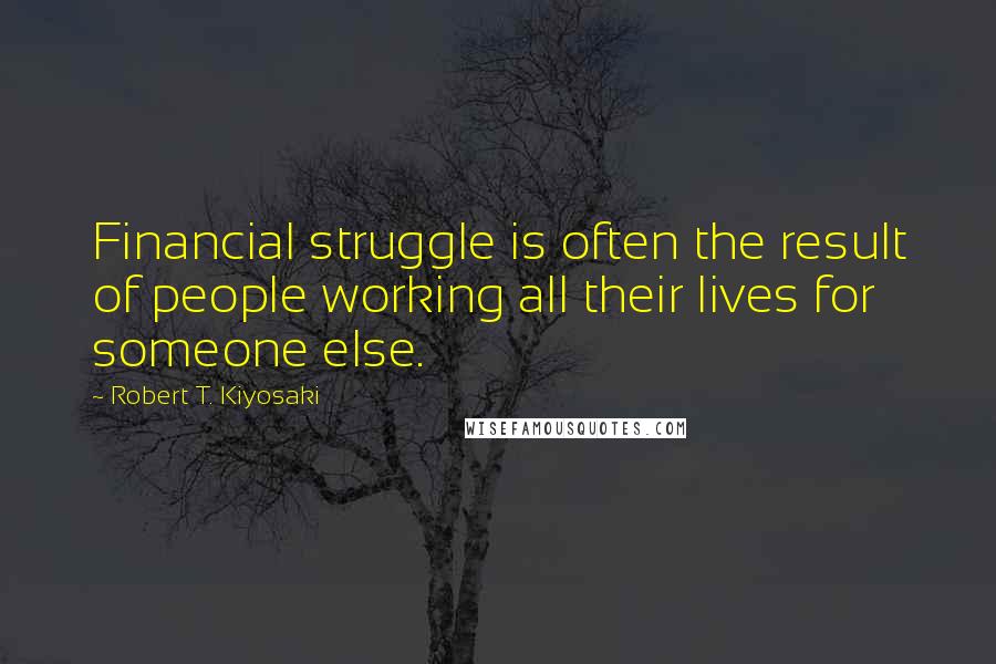 Robert T. Kiyosaki Quotes: Financial struggle is often the result of people working all their lives for someone else.