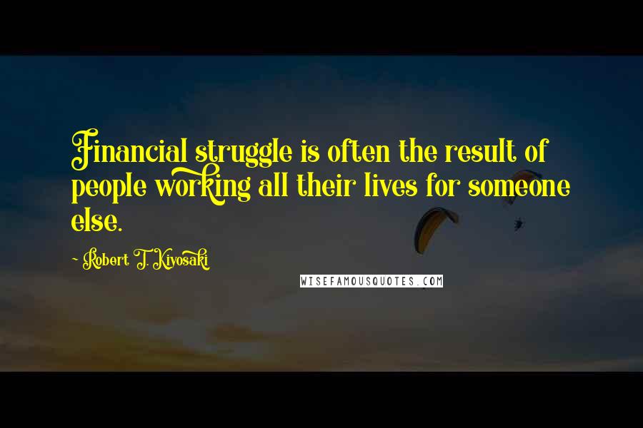 Robert T. Kiyosaki Quotes: Financial struggle is often the result of people working all their lives for someone else.