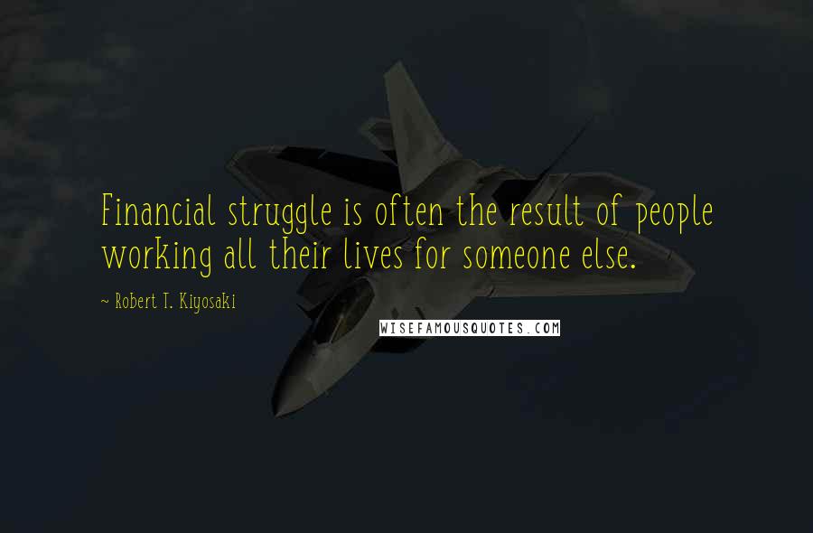 Robert T. Kiyosaki Quotes: Financial struggle is often the result of people working all their lives for someone else.