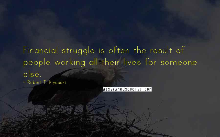 Robert T. Kiyosaki Quotes: Financial struggle is often the result of people working all their lives for someone else.