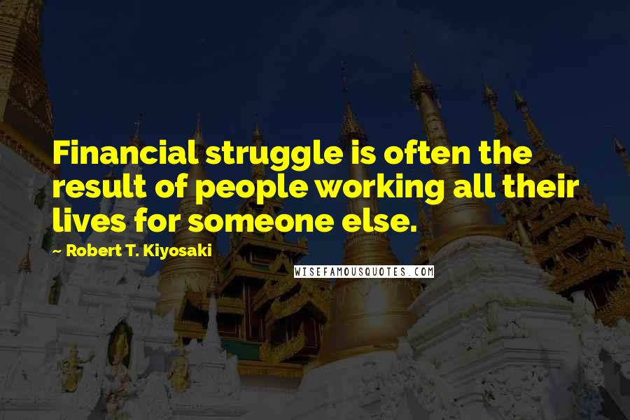 Robert T. Kiyosaki Quotes: Financial struggle is often the result of people working all their lives for someone else.