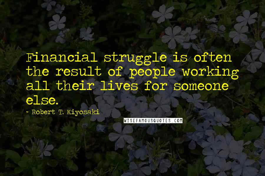 Robert T. Kiyosaki Quotes: Financial struggle is often the result of people working all their lives for someone else.