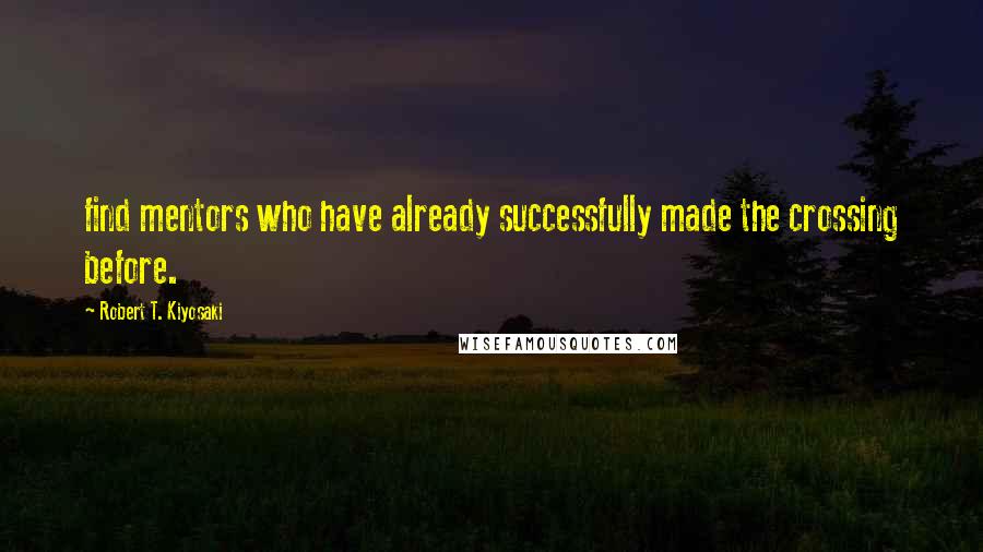 Robert T. Kiyosaki Quotes: find mentors who have already successfully made the crossing before.