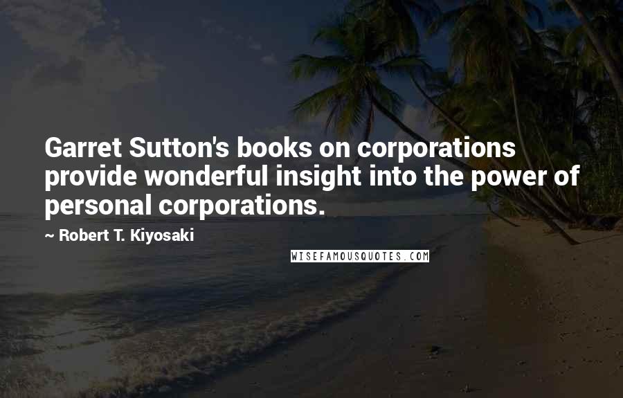 Robert T. Kiyosaki Quotes: Garret Sutton's books on corporations provide wonderful insight into the power of personal corporations.