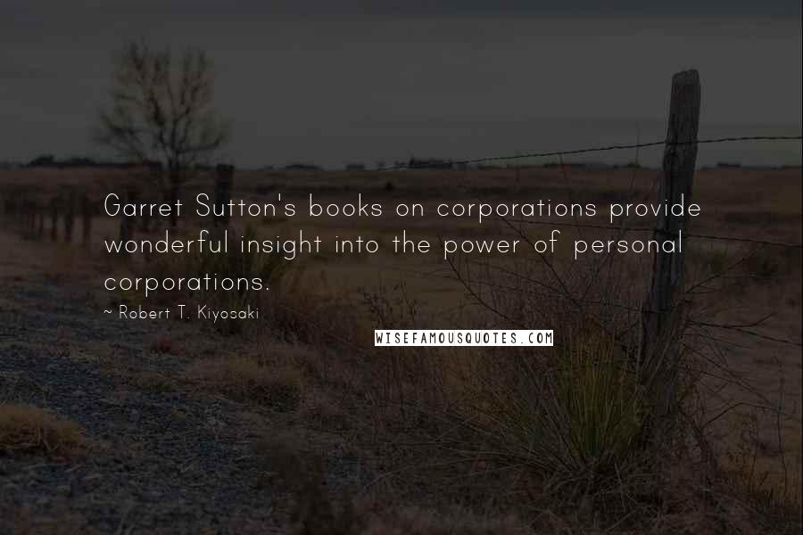 Robert T. Kiyosaki Quotes: Garret Sutton's books on corporations provide wonderful insight into the power of personal corporations.