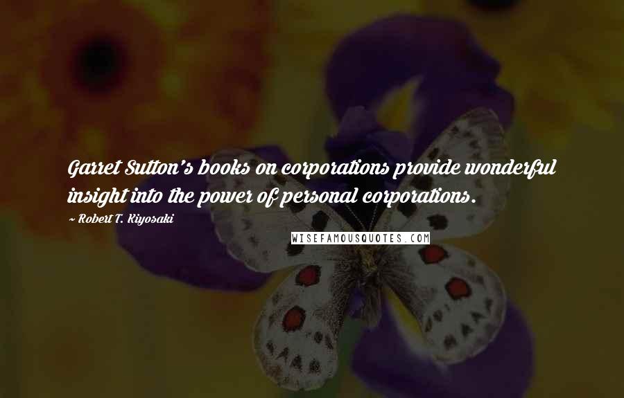 Robert T. Kiyosaki Quotes: Garret Sutton's books on corporations provide wonderful insight into the power of personal corporations.